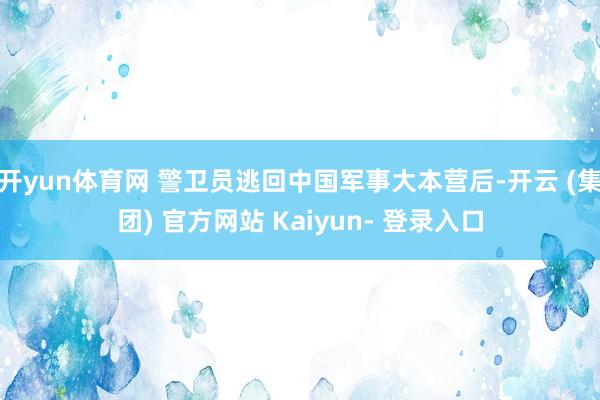 开yun体育网 警卫员逃回中国军事大本营后-开云 (集团) 官方网站 Kaiyun- 登录入口