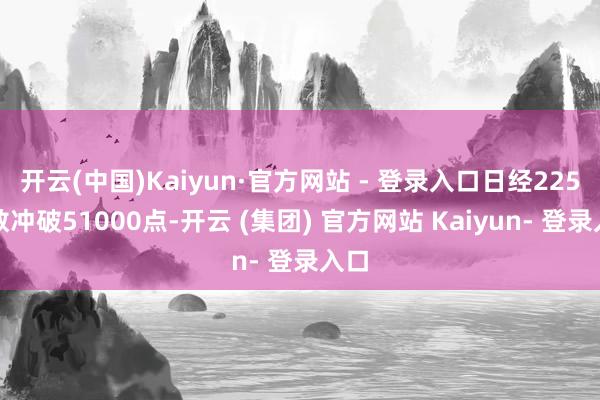 开云(中国)Kaiyun·官方网站 - 登录入口日经225指数冲破51000点-开云 (集团) 官方网站 Kaiyun- 登录入口