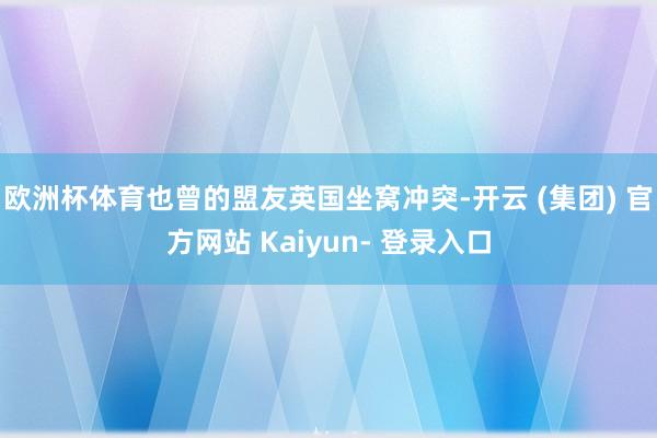 欧洲杯体育也曾的盟友英国坐窝冲突-开云 (集团) 官方网站 Kaiyun- 登录入口