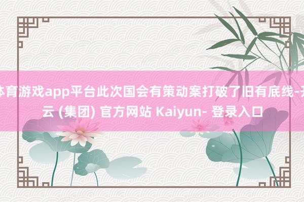 体育游戏app平台此次国会有策动案打破了旧有底线-开云 (集团) 官方网站 Kaiyun- 登录入口