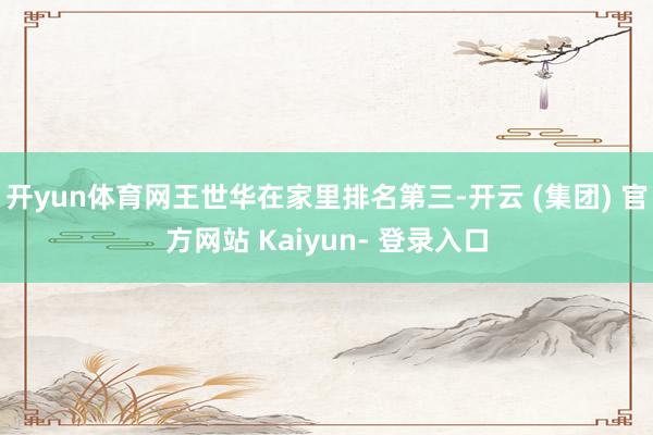 开yun体育网王世华在家里排名第三-开云 (集团) 官方网站 Kaiyun- 登录入口