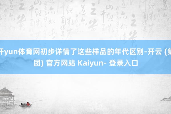 开yun体育网初步详情了这些样品的年代区别-开云 (集团) 官方网站 Kaiyun- 登录入口