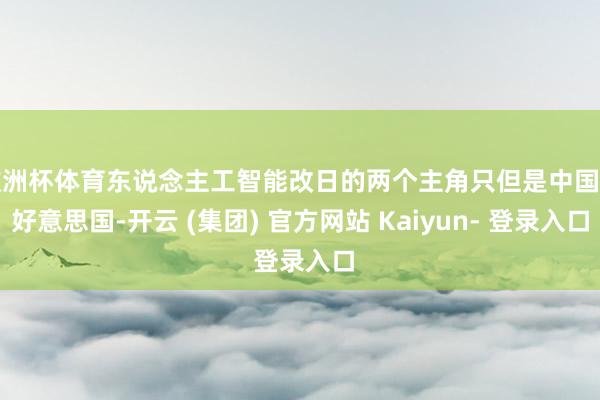 欧洲杯体育东说念主工智能改日的两个主角只但是中国和好意思国-开云 (集团) 官方网站 Kaiyun- 登录入口