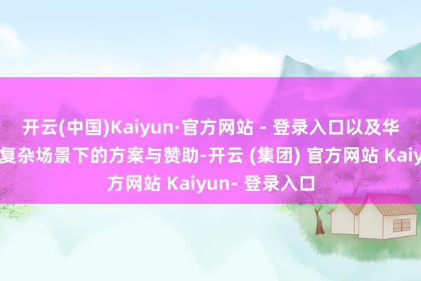 开云(中国)Kaiyun·官方网站 - 登录入口以及华为乾崑智驾在复杂场景下的方案与赞助-开云 (集团) 官方网站 Kaiyun- 登录入口