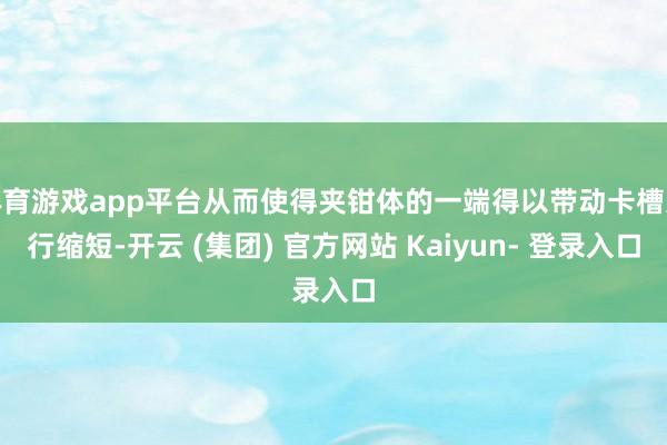 体育游戏app平台从而使得夹钳体的一端得以带动卡槽进行缩短-开云 (集团) 官方网站 Kaiyun- 登录入口