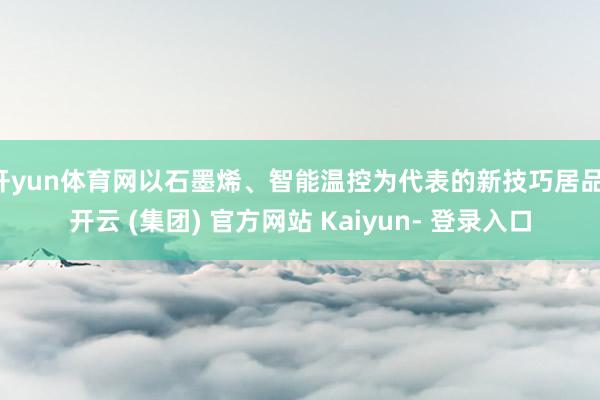 开yun体育网以石墨烯、智能温控为代表的新技巧居品-开云 (集团) 官方网站 Kaiyun- 登录入口