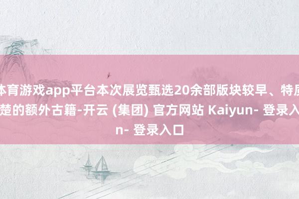 体育游戏app平台本次展览甄选20余部版块较早、特质清楚的额外古籍-开云 (集团) 官方网站 Kaiyun- 登录入口
