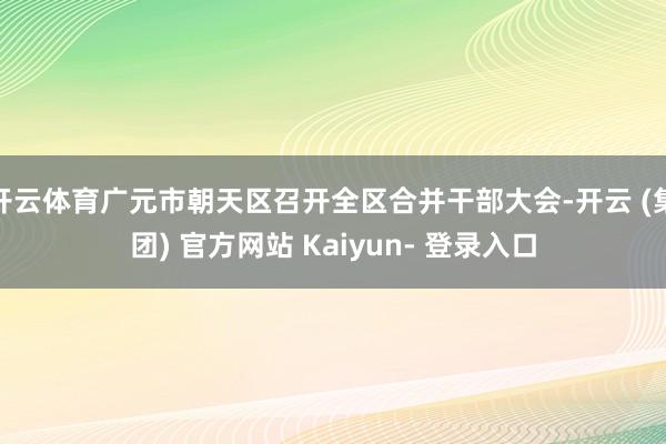 开云体育广元市朝天区召开全区合并干部大会-开云 (集团) 官方网站 Kaiyun- 登录入口