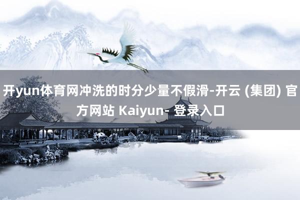 开yun体育网冲洗的时分少量不假滑-开云 (集团) 官方网站 Kaiyun- 登录入口