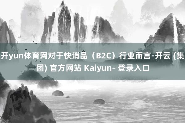 开yun体育网对于快消品（B2C）行业而言-开云 (集团) 官方网站 Kaiyun- 登录入口