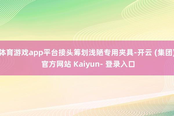 体育游戏app平台接头筹划浅陋专用夹具-开云 (集团) 官方网站 Kaiyun- 登录入口