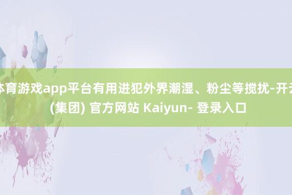 体育游戏app平台有用进犯外界潮湿、粉尘等搅扰-开云 (集团) 官方网站 Kaiyun- 登录入口