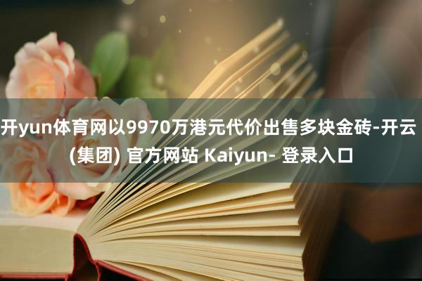 开yun体育网以9970万港元代价出售多块金砖-开云 (集团) 官方网站 Kaiyun- 登录入口