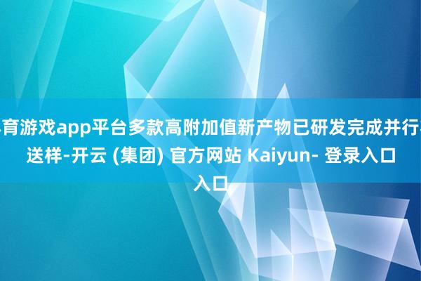 体育游戏app平台多款高附加值新产物已研发完成并行将送样-开云 (集团) 官方网站 Kaiyun- 登录入口